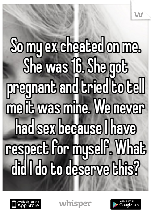So my ex cheated on me. She was 16. She got pregnant and tried to tell me it was mine. We never had sex because I have respect for myself. What did I do to deserve this? 