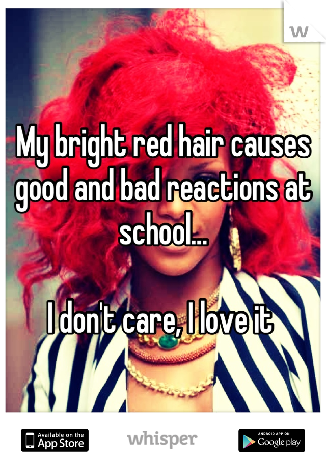 My bright red hair causes good and bad reactions at school...

I don't care, I love it 