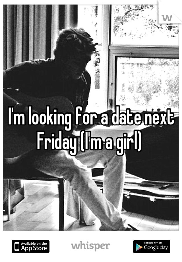 I'm looking for a date next Friday (I'm a girl) 