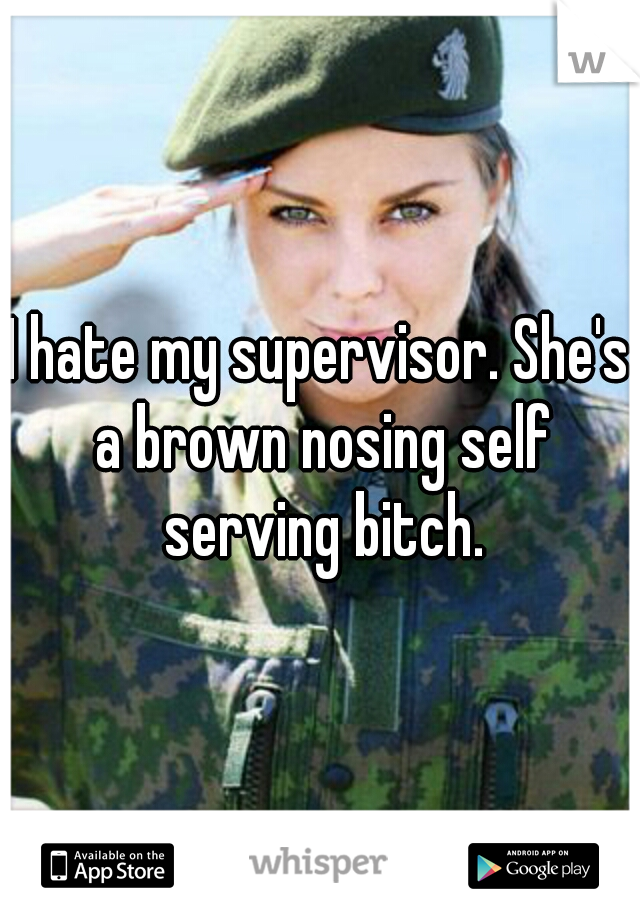 I hate my supervisor. She's a brown nosing self serving bitch.