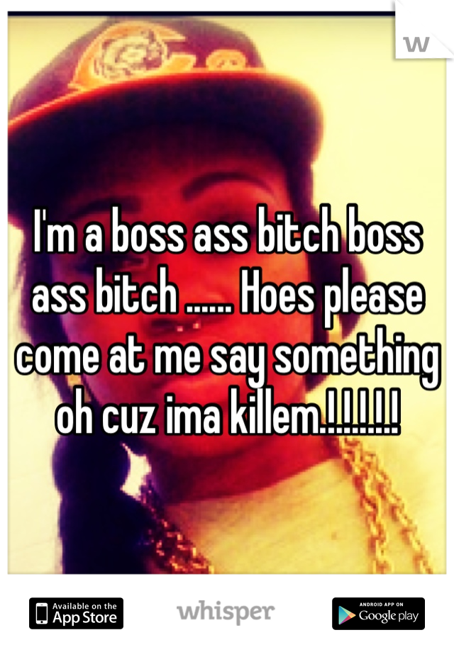 I'm a boss ass bitch boss ass bitch ...... Hoes please come at me say something oh cuz ima killem.!.!.!.!.!