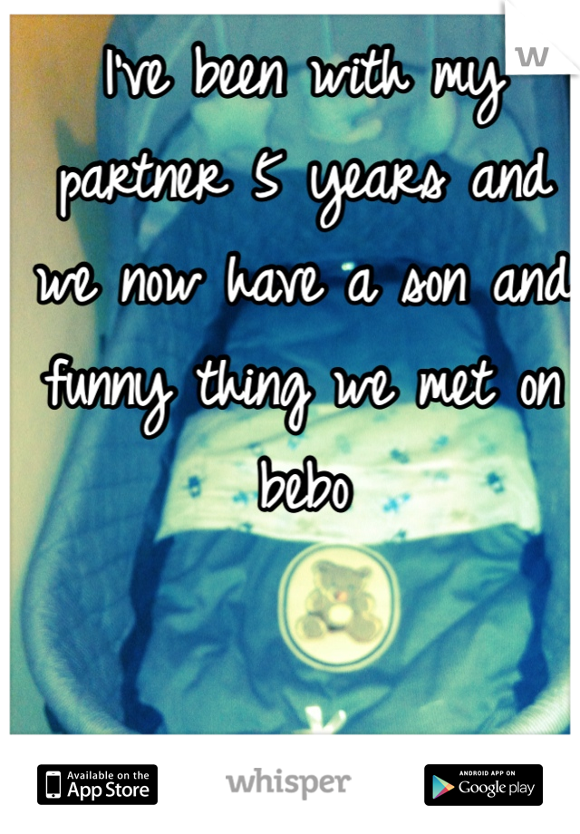 I've been with my partner 5 years and we now have a son and funny thing we met on bebo
