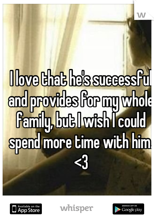 I love that he's successful and provides for my whole family, but I wish I could spend more time with him. <3