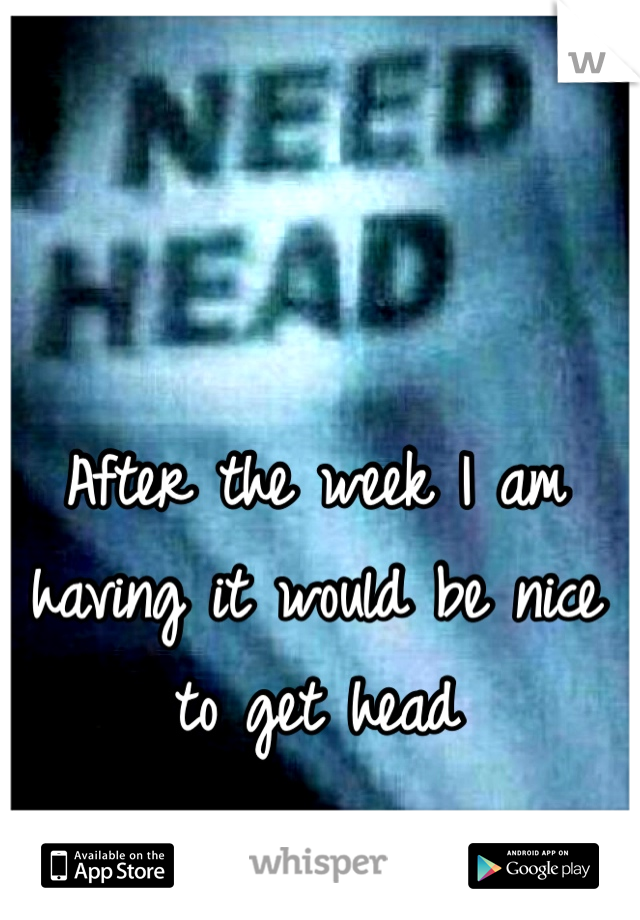 After the week I am having it would be nice to get head
