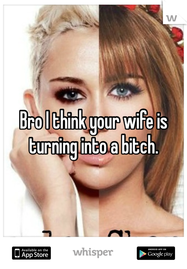 Bro I think your wife is turning into a bitch.