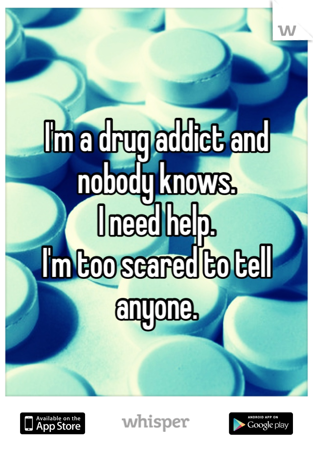I'm a drug addict and nobody knows.
I need help.
I'm too scared to tell anyone.