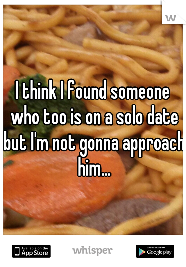 I think I found someone who too is on a solo date but I'm not gonna approach him...