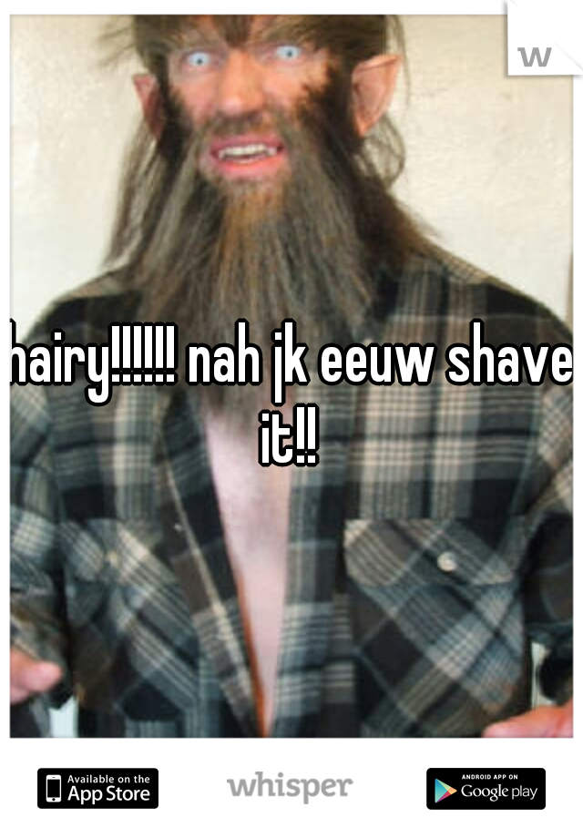 hairy!!!!!! nah jk eeuw shave it!! 