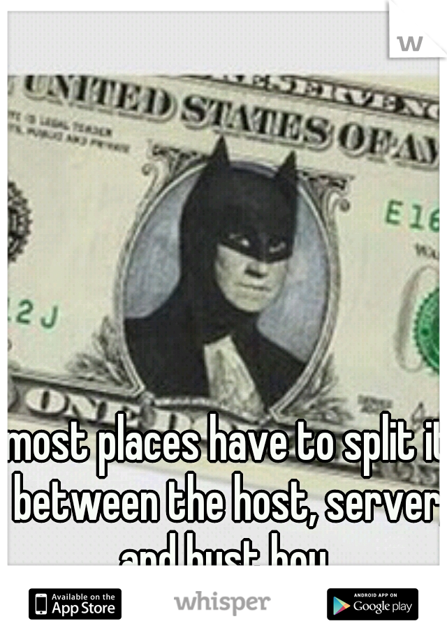 most places have to split it between the host, server, and bust boy. 