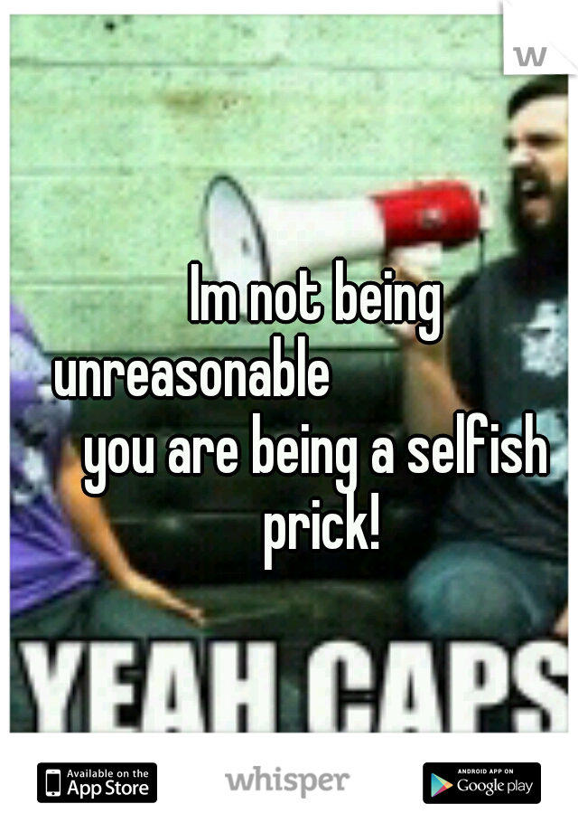 Im not being unreasonable








you are being a selfish prick!