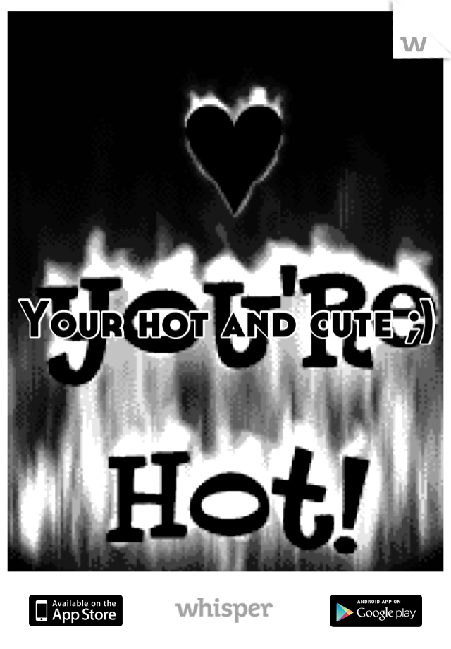 Your hot and cute ;)
