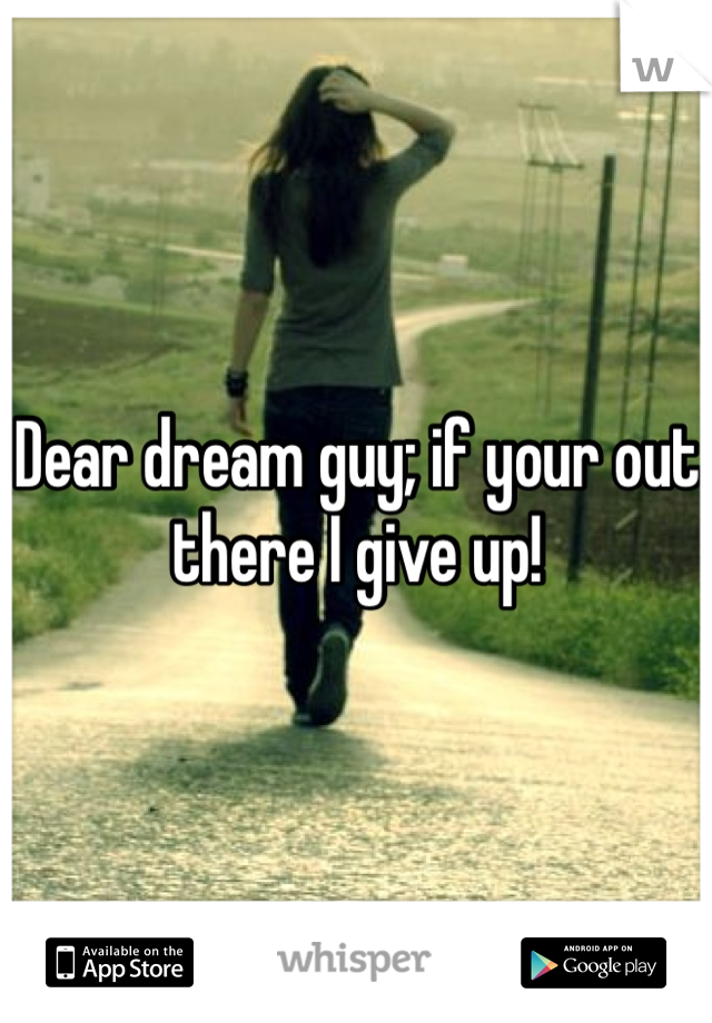 Dear dream guy; if your out there I give up!
