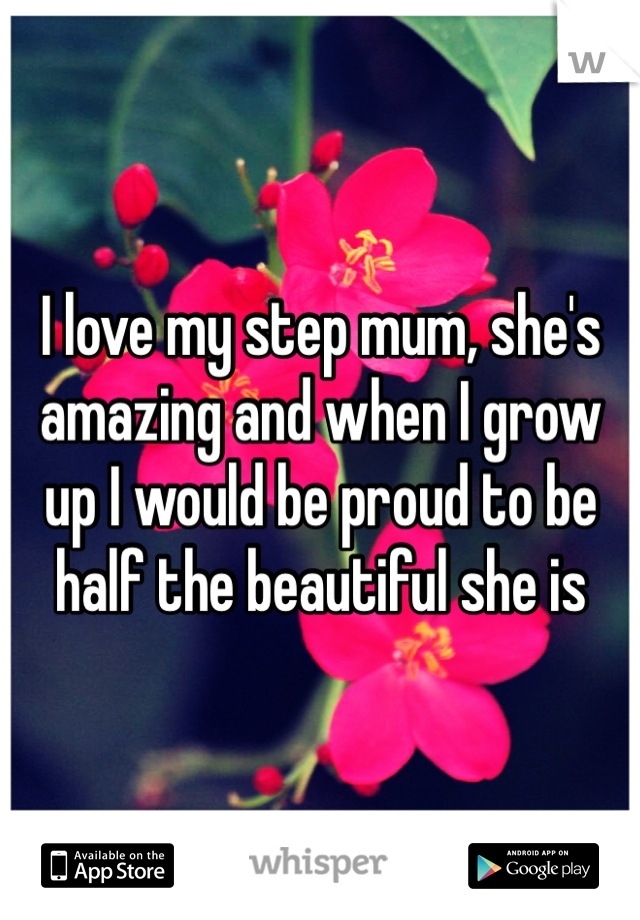 I love my step mum, she's amazing and when I grow up I would be proud to be half the beautiful she is