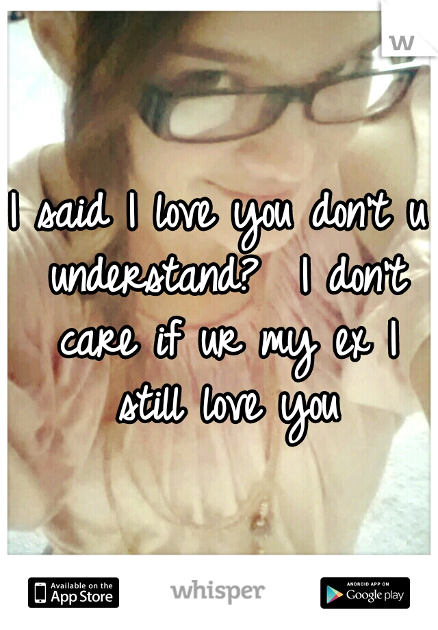 I said I love you
don't u understand? 
I don't care if ur my ex I still love you