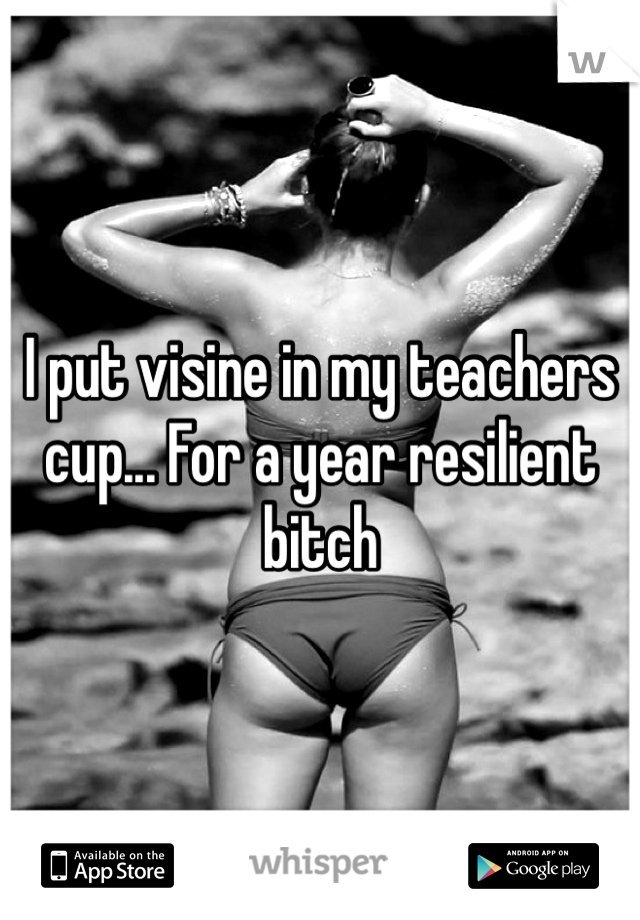 I put visine in my teachers cup... For a year resilient bitch 