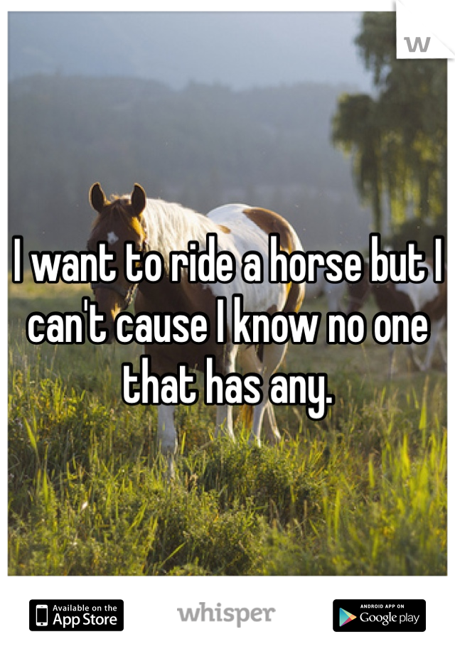 I want to ride a horse but I can't cause I know no one that has any.