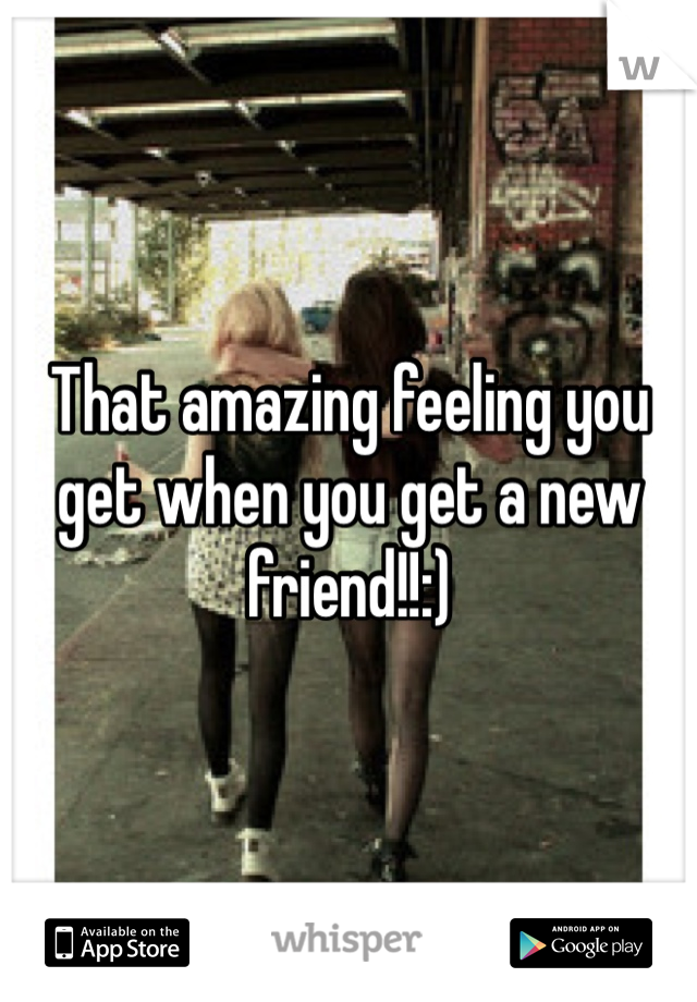 That amazing feeling you get when you get a new friend!!:)