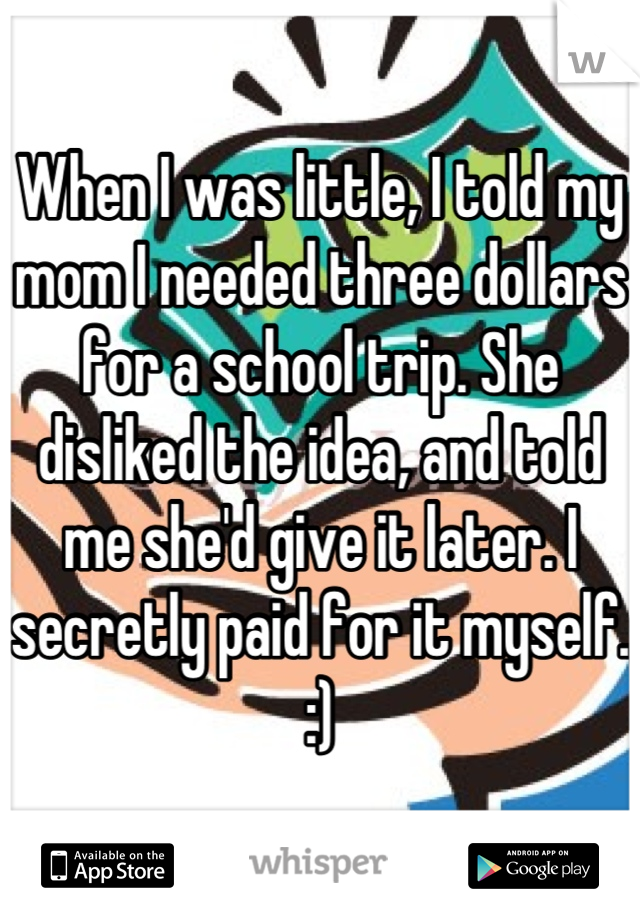 When I was little, I told my mom I needed three dollars for a school trip. She disliked the idea, and told me she'd give it later. I secretly paid for it myself. :)