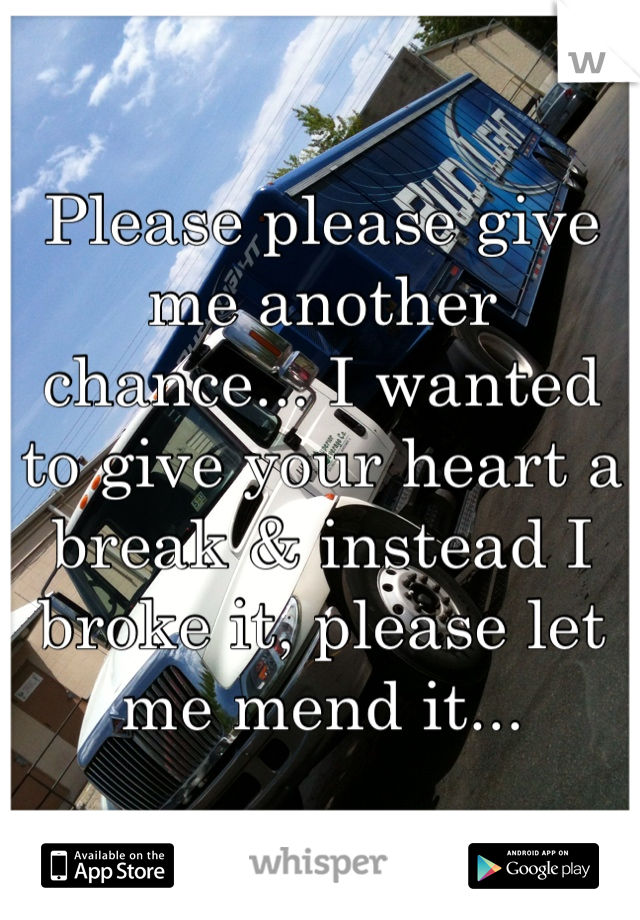 Please please give me another chance... I wanted to give your heart a break & instead I broke it, please let me mend it...