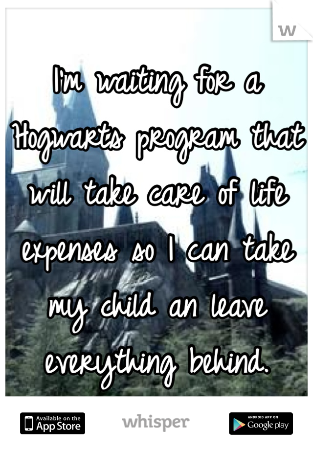 I'm waiting for a Hogwarts program that will take care of life expenses so I can take my child an leave everything behind.