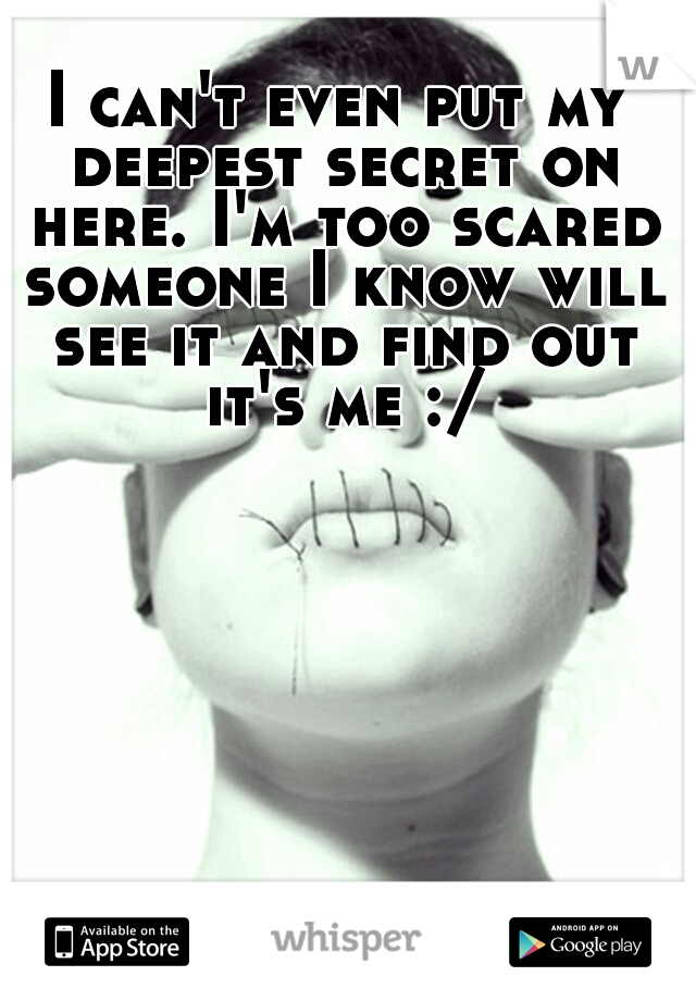 I can't even put my deepest secret on here. I'm too scared someone I know will see it and find out it's me :/