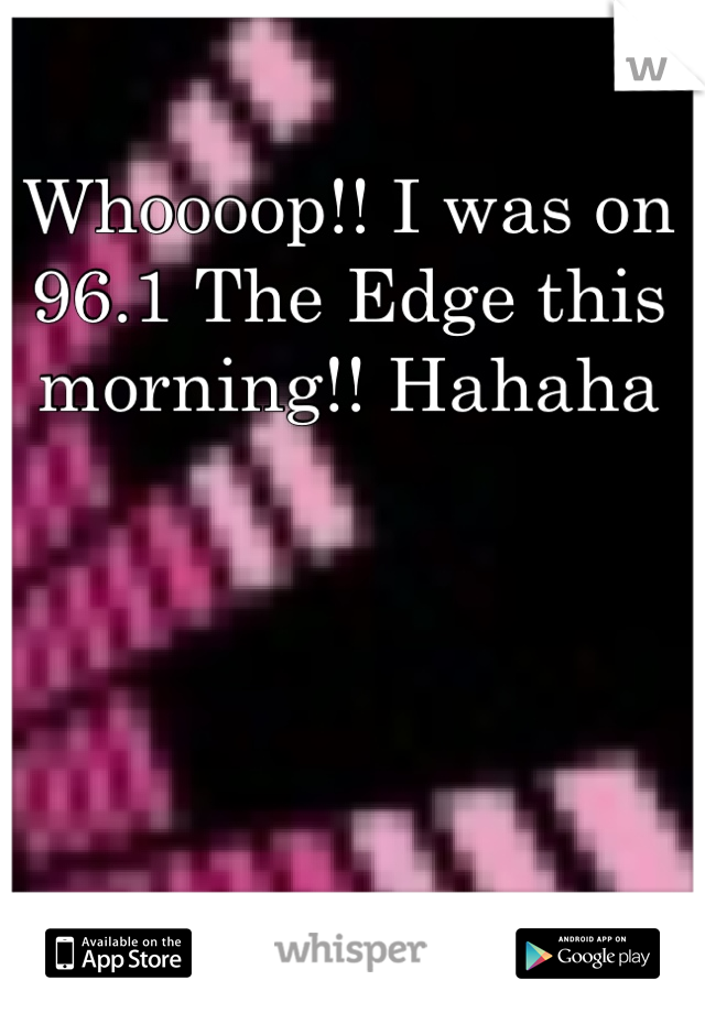 Whoooop!! I was on 96.1 The Edge this morning!! Hahaha