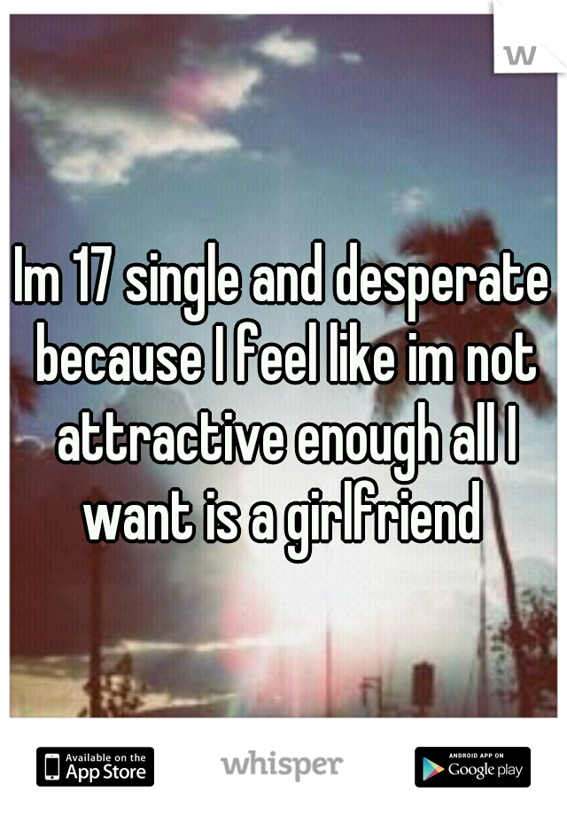 Im 17 single and desperate because I feel like im not attractive enough all I want is a girlfriend 