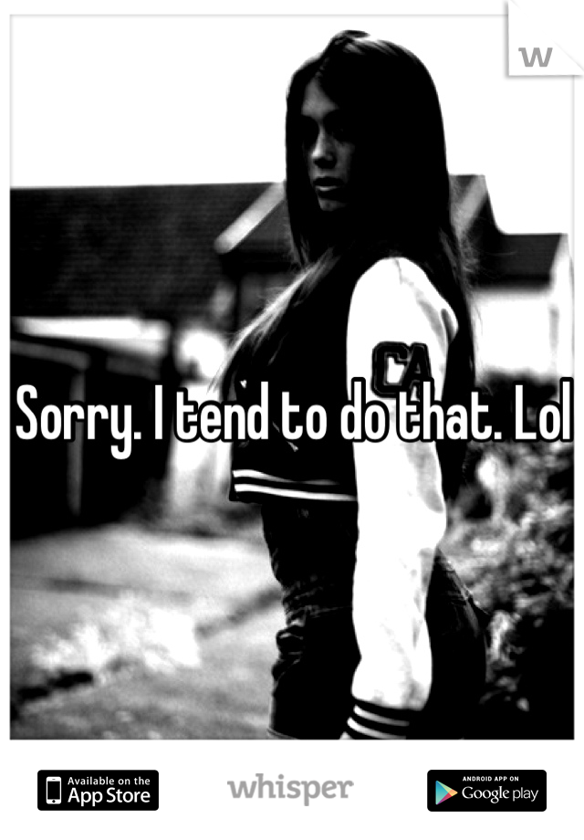 Sorry. I tend to do that. Lol 