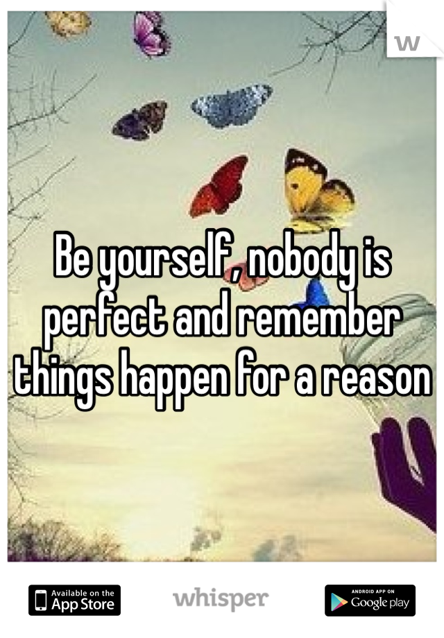 Be yourself, nobody is perfect and remember things happen for a reason