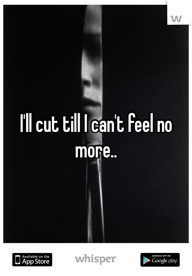 I'll cut till I can't feel no more..