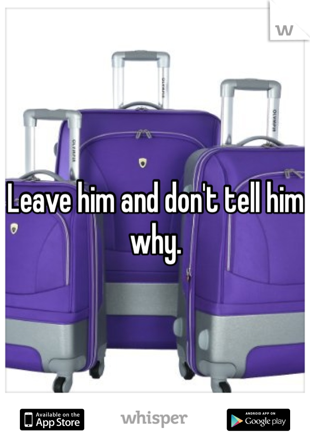 Leave him and don't tell him why.