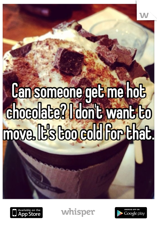 Can someone get me hot chocolate? I don't want to move. It's too cold for that. 