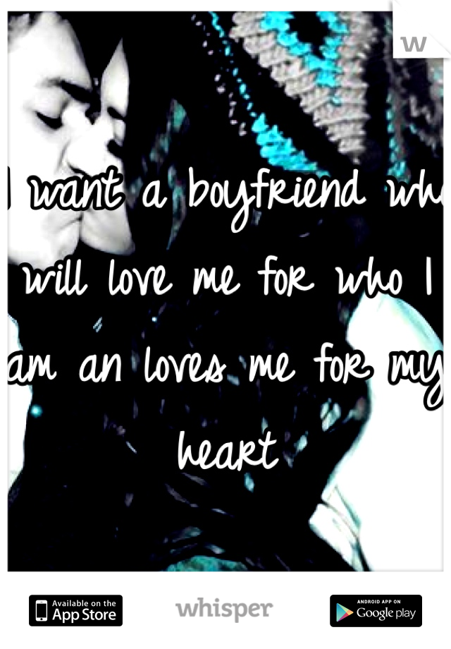 I want a boyfriend who will love me for who I am an loves me for my heart