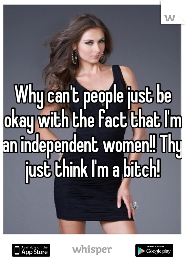 Why can't people just be okay with the fact that I'm an independent women!! Thy just think I'm a bitch! 