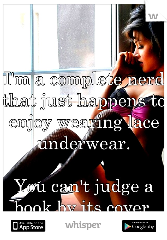 I'm a complete nerd that just happens to enjoy wearing lace underwear. 

You can't judge a book by its cover.