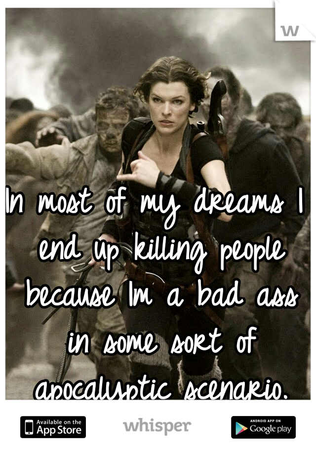 In most of my dreams I end up killing people because Im a bad ass in some sort of apocalyptic scenario.