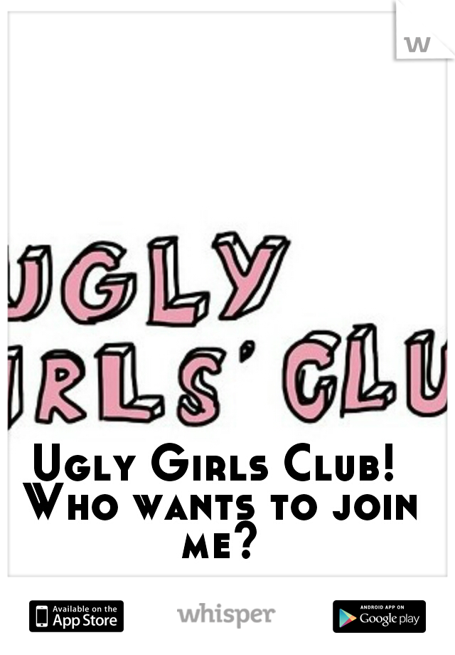 Ugly Girls Club! Who wants to join me?