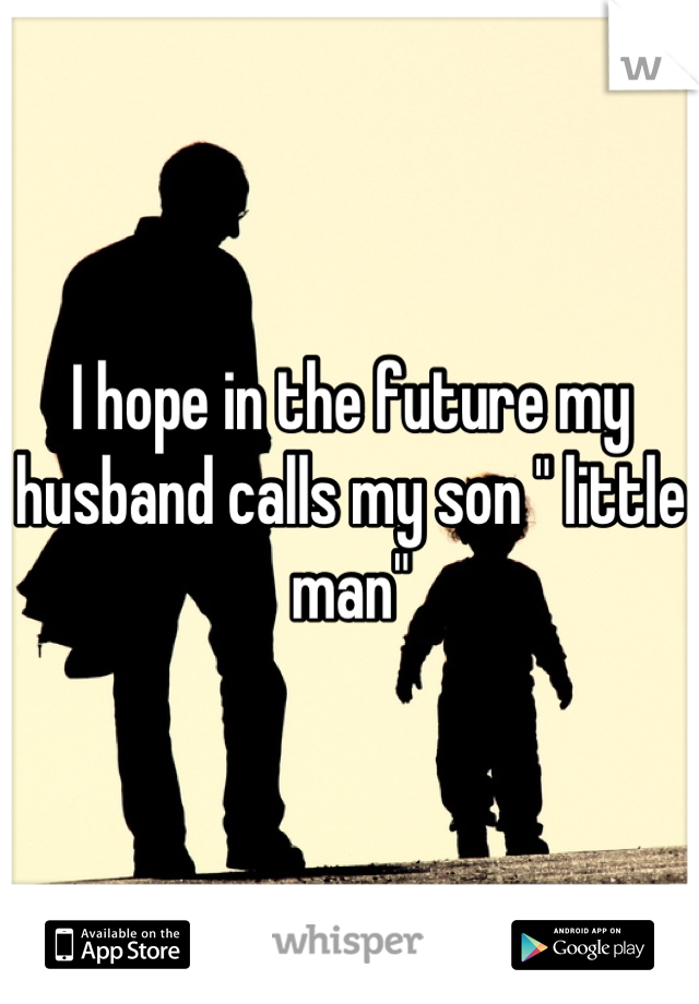I hope in the future my husband calls my son " little man"