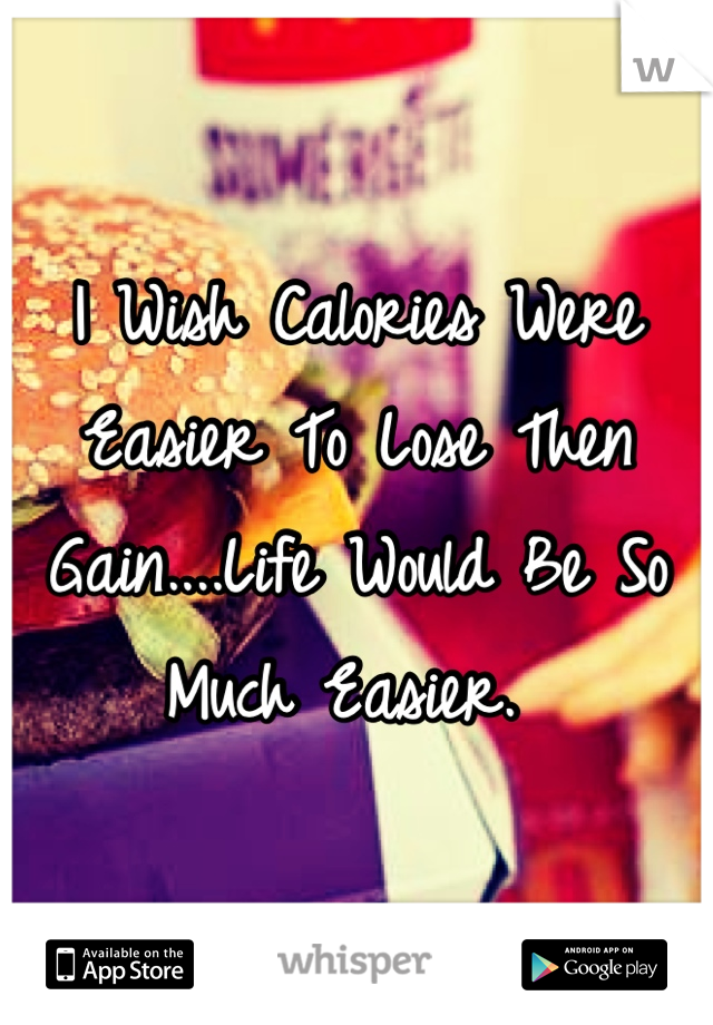 I Wish Calories Were Easier To Lose Then Gain....Life Would Be So Much Easier. 