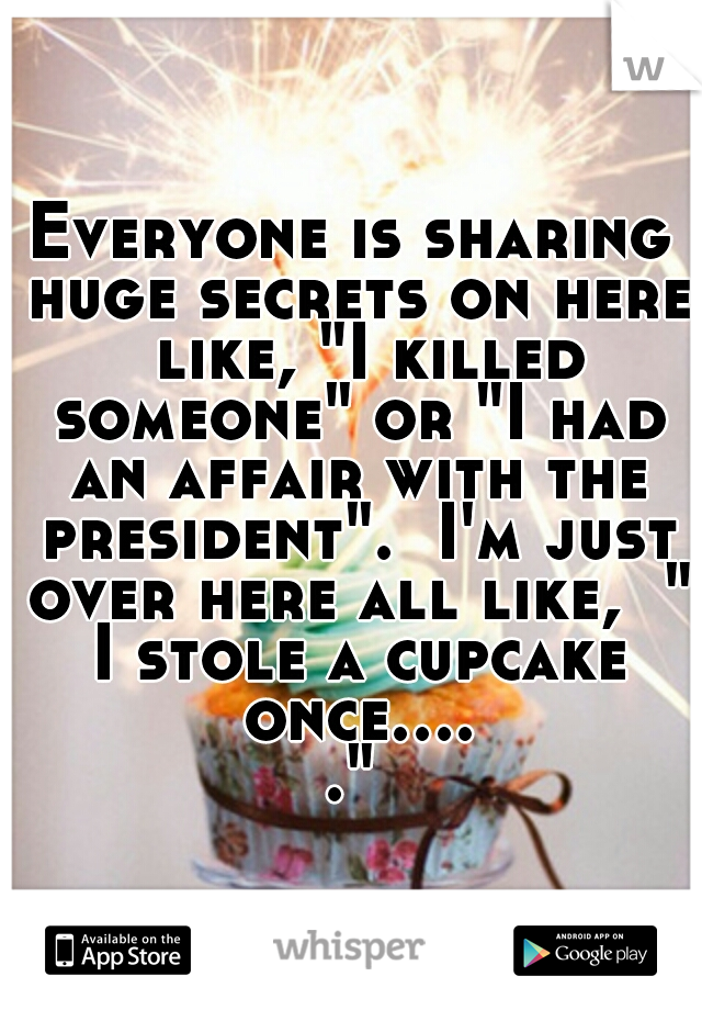 Everyone is sharing huge secrets on here  like, "I killed someone" or "I had an affair with the president".  I'm just over here all like,  " I stole a cupcake once....."
