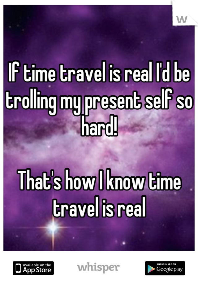 If time travel is real I'd be trolling my present self so hard!

That's how I know time travel is real