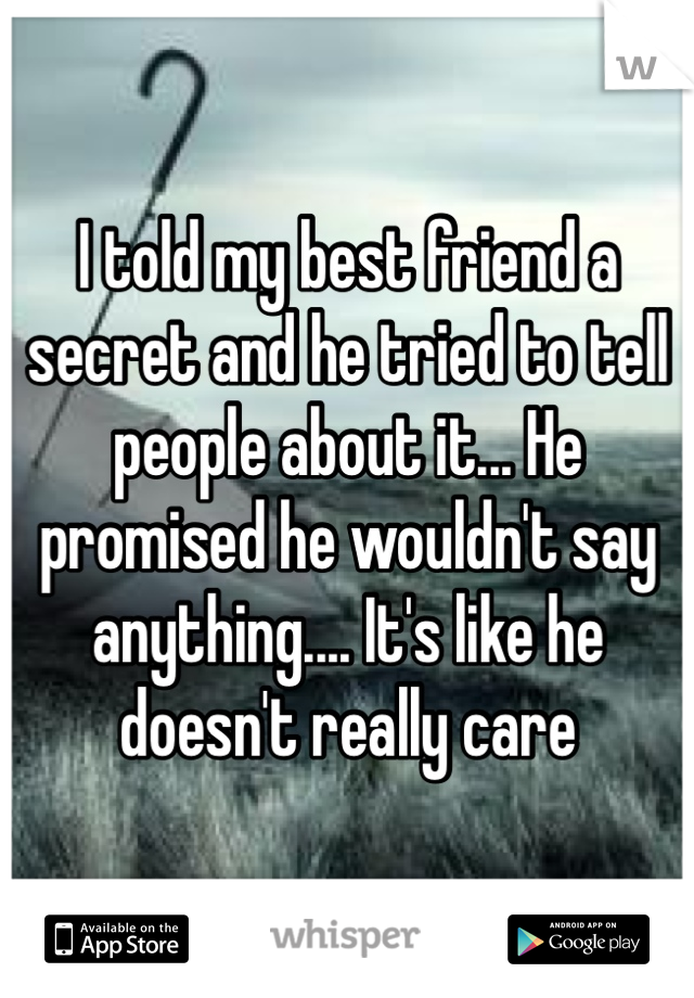 I told my best friend a secret and he tried to tell people about it... He promised he wouldn't say anything.... It's like he doesn't really care 