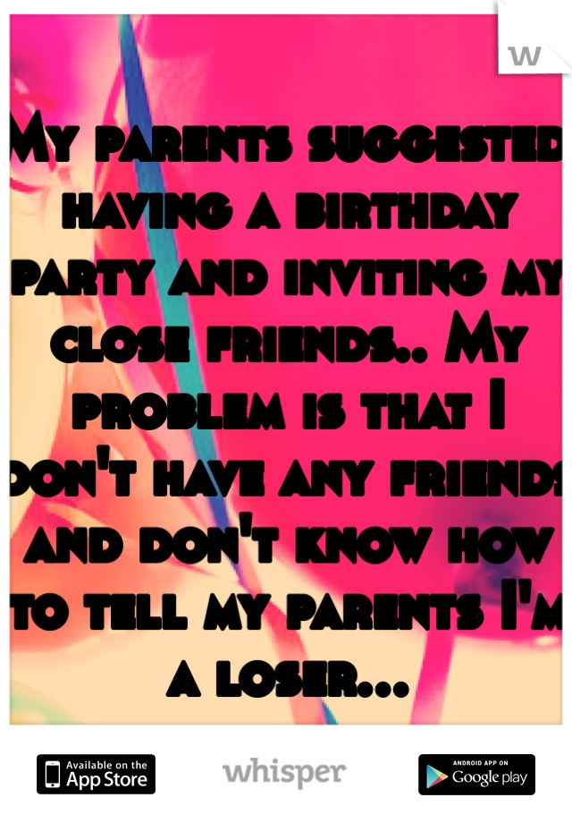 My parents suggested having a birthday party and inviting my close friends.. My problem is that I don't have any friends and don't know how to tell my parents I'm a loser...