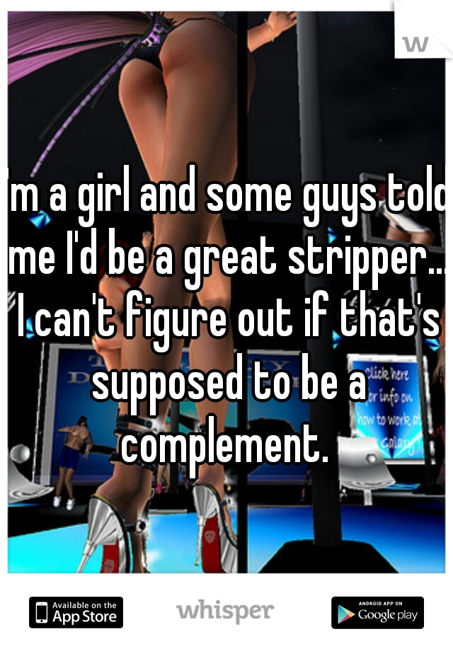 I'm a girl and some guys told me I'd be a great stripper... I can't figure out if that's supposed to be a complement. 