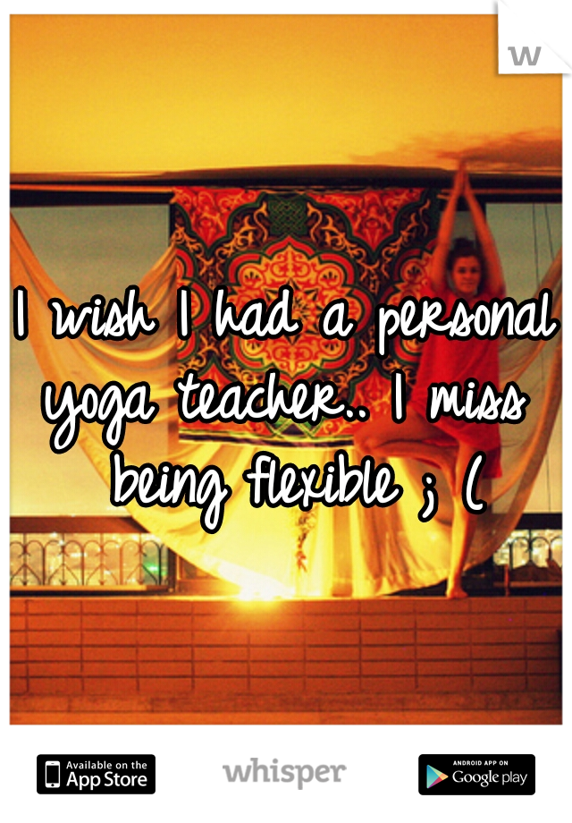 I wish I had a personal yoga teacher.. I miss  being flexible ; (