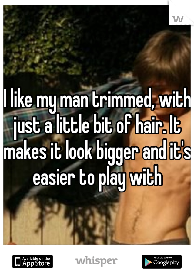 I like my man trimmed, with just a little bit of hair. It makes it look bigger and it's easier to play with