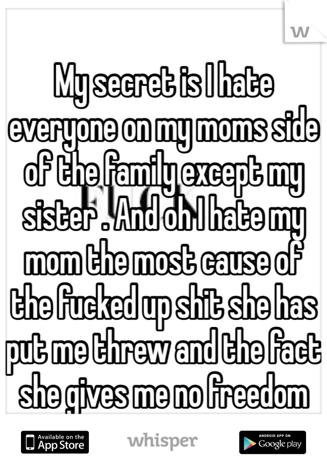 My secret is I hate everyone on my moms side of the family except my sister . And oh I hate my mom the most cause of the fucked up shit she has put me threw and the fact she gives me no freedom