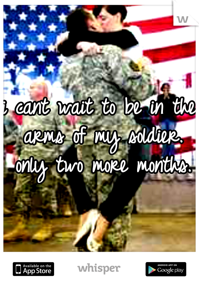 i cant wait to be in the arms of my soldier. only two more months.