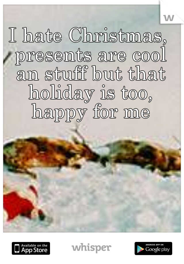 I hate Christmas, presents are cool an stuff but that holiday is too, happy for me