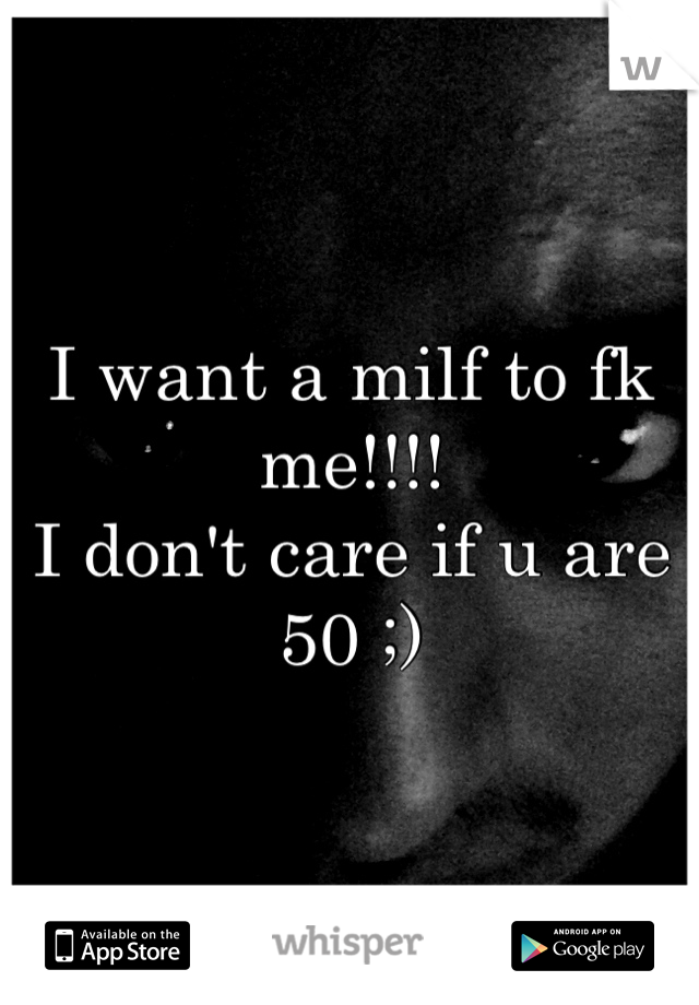 I want a milf to fk me!!!!
I don't care if u are 50 ;)
